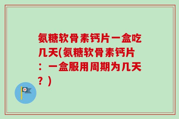 氨糖软骨素钙片一盒吃几天(氨糖软骨素钙片：一盒服用周期为几天？)