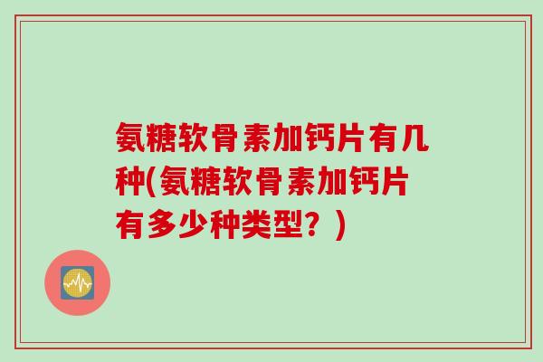 氨糖软骨素加钙片有几种(氨糖软骨素加钙片有多少种类型?) 氨糖软骨素加钙片有几种(氨糖软骨素加钙片有多少种类型?)