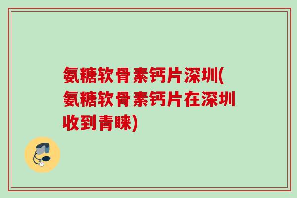 氨糖软骨素钙片深圳(氨糖软骨素钙片在深圳收到青睐) 氨糖软骨素钙片深圳(氨糖软骨素钙片在深圳收到青睐)