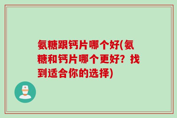 氨糖跟钙片哪个好(氨糖和钙片哪个更好?找到适合你的选择) 氨糖跟钙片哪个好(氨糖和钙片哪个更好?找到适合你的选择)