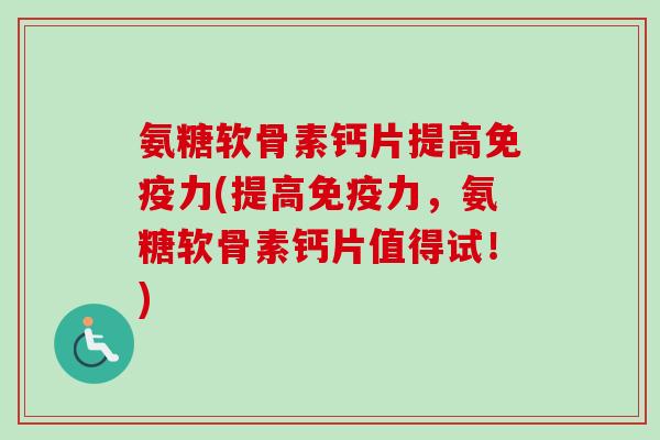 氨糖软骨素钙片提高免疫力(提高免疫力，氨糖软骨素钙片值得试！)