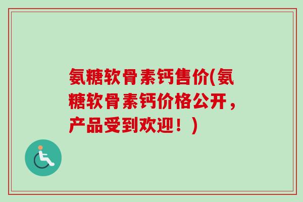 氨糖软骨素钙售价(氨糖软骨素钙价格公开,产品受到欢迎!) 氨糖软骨素钙售价(氨糖软骨素钙价格公开,产品受到欢迎!)