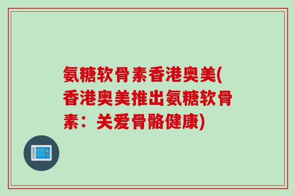 氨糖软骨素香港奥美(香港奥美推出氨糖软骨素：关爱骨骼健康)