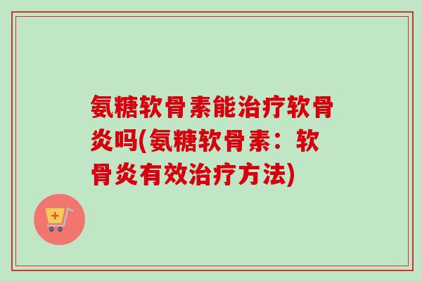 氨糖软骨素能治疗软骨炎吗(氨糖软骨素：软骨炎有效治疗方法)