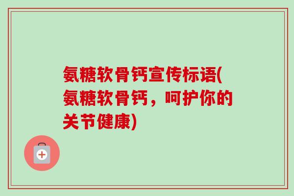 氨糖软骨钙宣传标语(氨糖软骨钙,呵护你的关节健康) 氨糖软骨钙宣传标语(氨糖软骨钙,呵护你的关节健康)