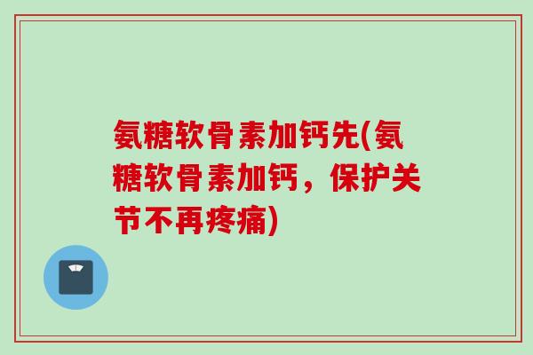 氨糖软骨素加钙先(氨糖软骨素加钙,保护关节不再疼痛) 氨糖软骨素加钙先(氨糖软骨素加钙,保护关节不再疼痛)