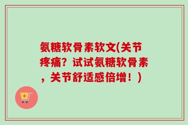 氨糖软骨素软文(关节疼痛？试试氨糖软骨素，关节舒适感倍增！)