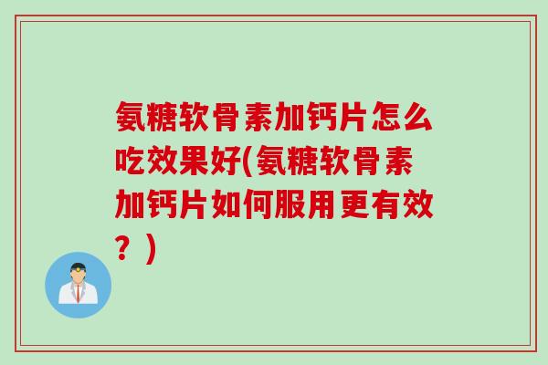 氨糖软骨素加钙片怎么吃效果好(氨糖软骨素加钙片如何服用更有效?) 氨糖软骨素加钙片怎么吃效果好(氨糖软骨素加钙片如何服用更有效?)