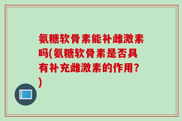 氨糖软骨素能补雌激素吗(氨糖软骨素是否具有补充雌激素的作用？)