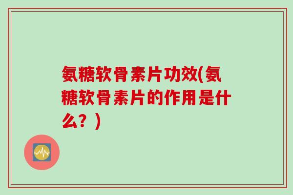氨糖软骨素片功效(氨糖软骨素片的作用是什么?) 氨糖软骨素片功效(氨糖软骨素片的作用是什么?)
