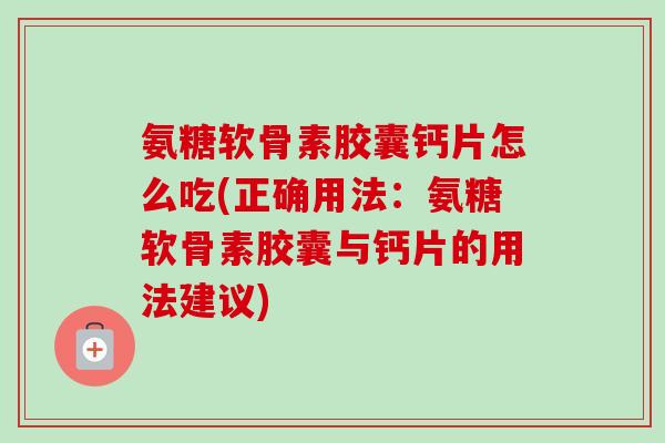 氨糖软骨素胶囊钙片怎么吃(正确用法:氨糖软骨素胶囊与钙片的用法建议) 氨糖软骨素胶囊钙片怎么吃(正确用法:氨糖软骨素胶囊与钙片的用法建议)