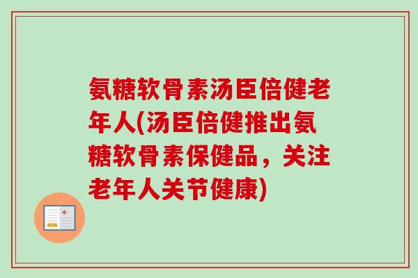 氨糖软骨素汤臣倍健老年人(汤臣倍健推出氨糖软骨素保健品，关注老年人关节健康)
