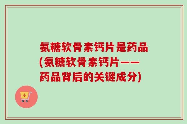 氨糖软骨素钙片是药品(氨糖软骨素钙片——药品背后的关键成分)