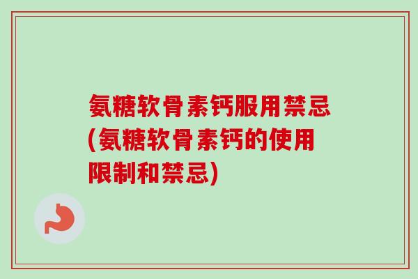 氨糖软骨素钙服用禁忌(氨糖软骨素钙的使用限制和禁忌)
