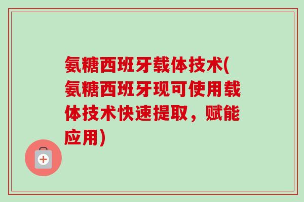 氨糖西班牙载体技术(氨糖西班牙现可使用载体技术快速提取，赋能应用)