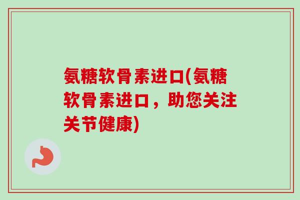 氨糖软骨素进口(氨糖软骨素进口，助您关注关节健康)