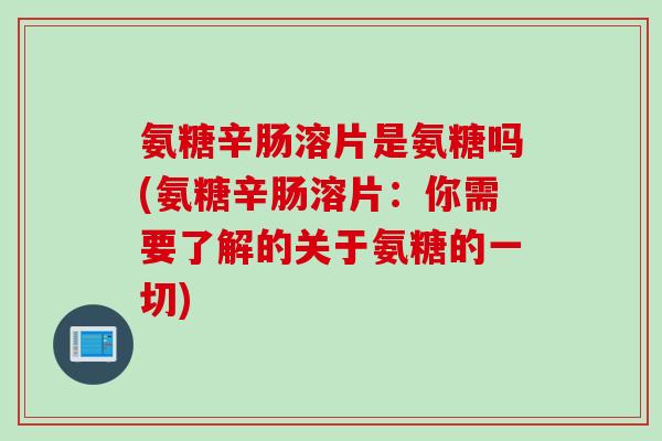 氨糖辛肠溶片是氨糖吗(氨糖辛肠溶片：你需要了解的关于氨糖的一切)