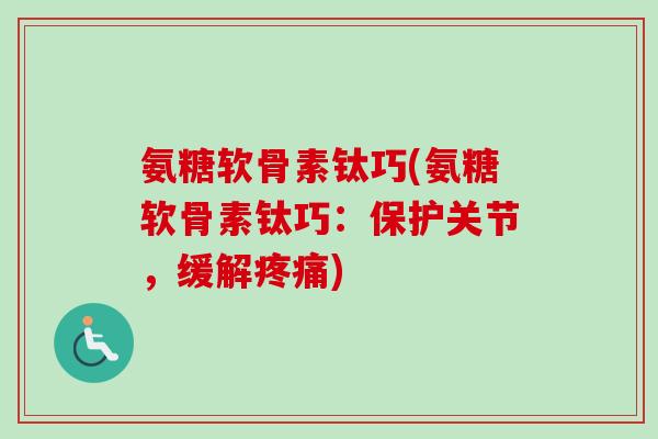 氨糖软骨素钛巧(氨糖软骨素钛巧：保护关节，缓解疼痛)