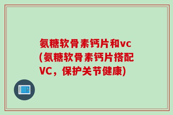 氨糖软骨素钙片和vc(氨糖软骨素钙片搭配VC，保护关节健康)