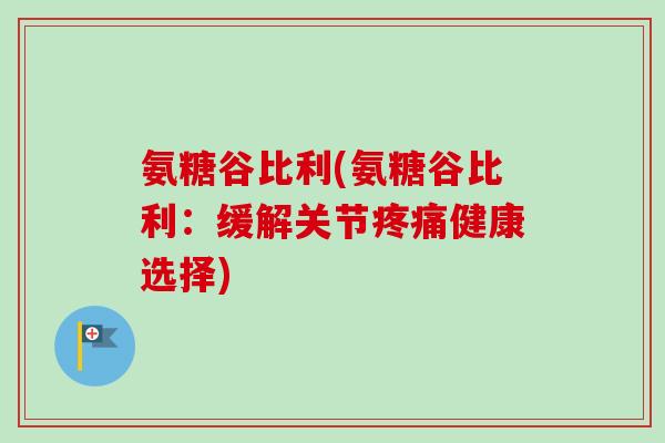 氨糖谷比利(氨糖谷比利：缓解关节疼痛健康选择)