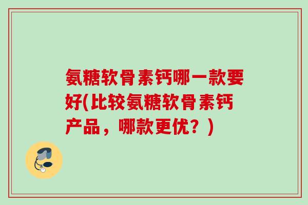 氨糖软骨素钙哪一款要好(比较氨糖软骨素钙产品，哪款更优？)