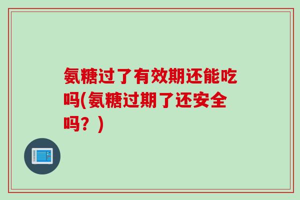 氨糖过了有效期还能吃吗(氨糖过期了还安全吗？)