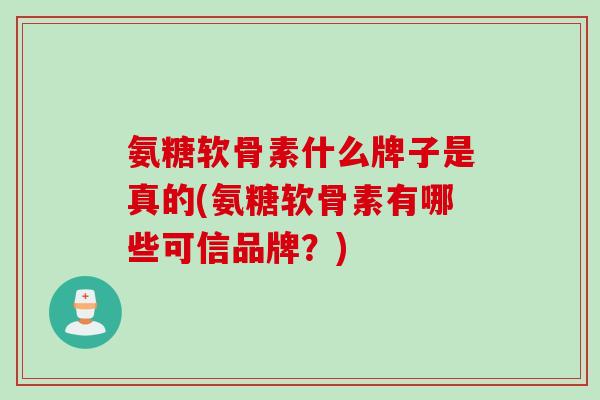 氨糖软骨素什么牌子是真的(氨糖软骨素有哪些可信品牌？)