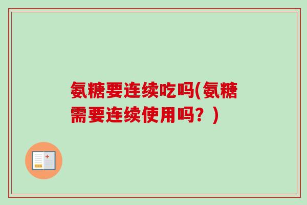 氨糖要连续吃吗(氨糖需要连续使用吗？)
