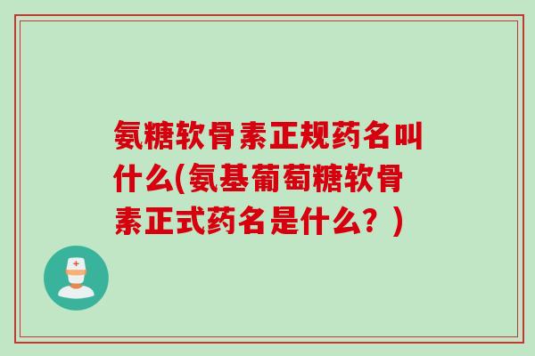 氨糖软骨素正规药名叫什么(氨基葡萄糖软骨素正式药名是什么？)
