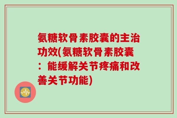 氨糖软骨素胶囊的主治功效(氨糖软骨素胶囊：能缓解关节疼痛和改善关节功能)
