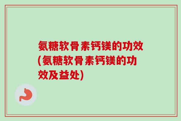 氨糖软骨素钙镁的功效(氨糖软骨素钙镁的功效及益处) 氨糖软骨素钙镁的功效(氨糖软骨素钙镁的功效及益处)