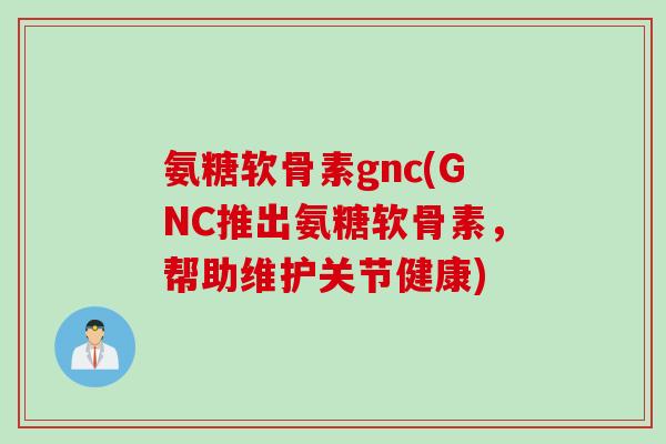 氨糖软骨素gnc(GNC推出氨糖软骨素，帮助维护关节健康)