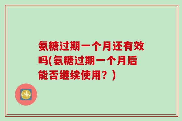 氨糖过期一个月还有效吗(氨糖过期一个月后能否继续使用？)
