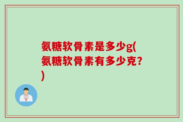 氨糖软骨素是多少g(氨糖软骨素有多少克？)