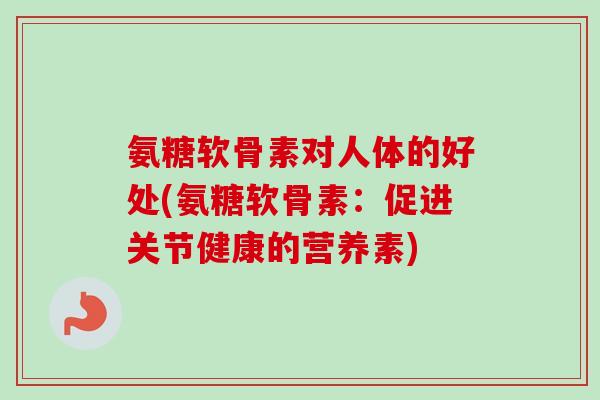 氨糖软骨素对人体的好处(氨糖软骨素：促进关节健康的营养素)