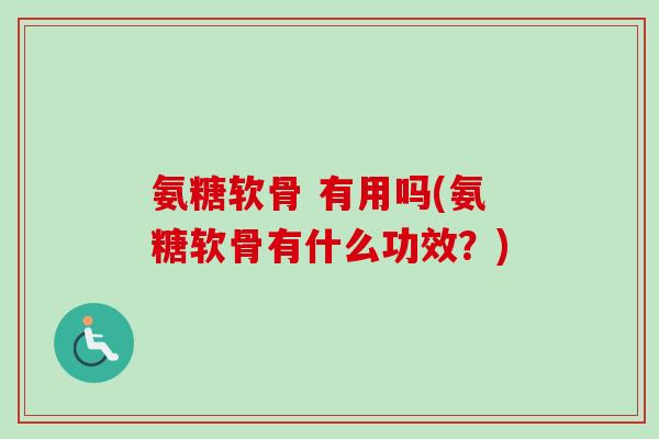 氨糖软骨 有用吗(氨糖软骨有什么功效？)