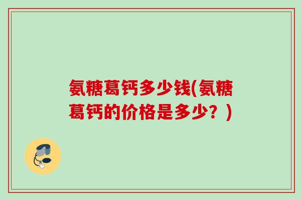 氨糖葛钙多少钱(氨糖葛钙的价格是多少？)
