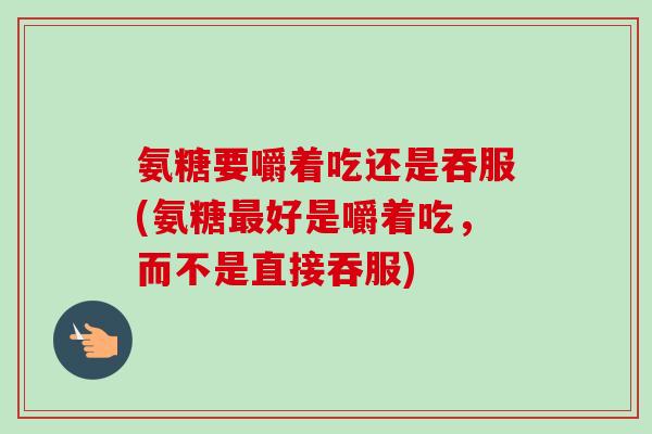 氨糖要嚼着吃还是吞服(氨糖最好是嚼着吃，而不是直接吞服)