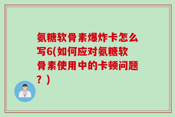氨糖软骨素爆炸卡怎么写6(如何应对氨糖软骨素使用中的卡顿问题？)