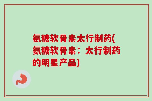氨糖软骨素太行制药(氨糖软骨素：太行制药的明星产品)