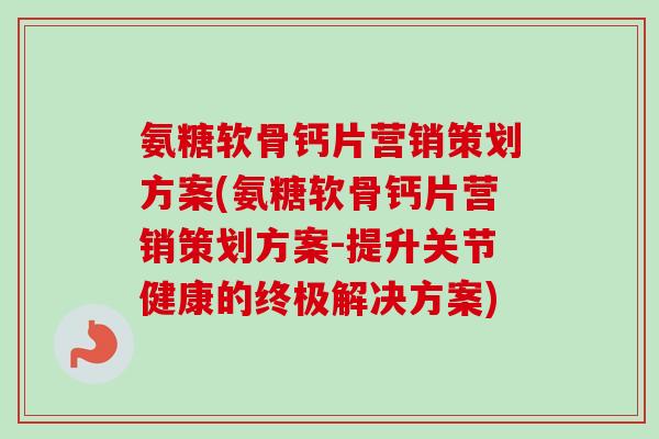 氨糖软骨钙片营销策划方案(氨糖软骨钙片营销策划方案-提升关节健康的终极解决方案)