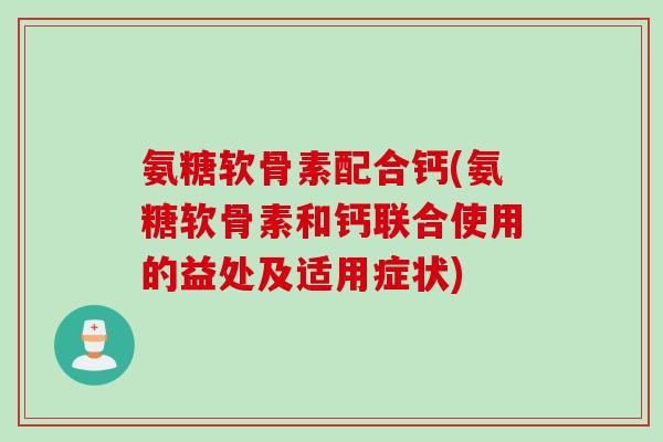 氨糖软骨素配合钙(氨糖软骨素和钙联合使用的益处及适用症状)
