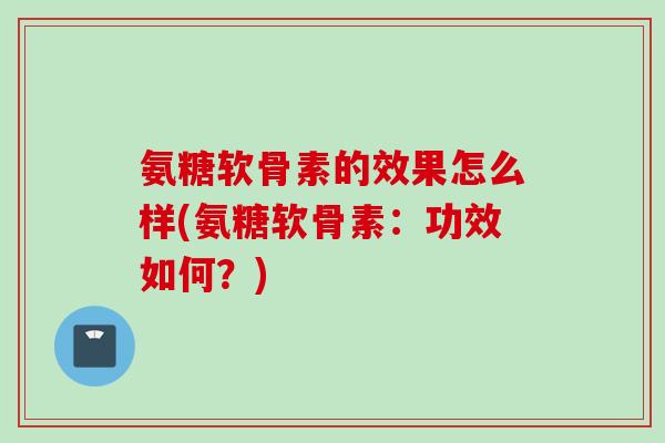 氨糖软骨素的效果怎么样(氨糖软骨素:功效如何?) 氨糖软骨素的效果怎么样(氨糖软骨素:功效如何?)
