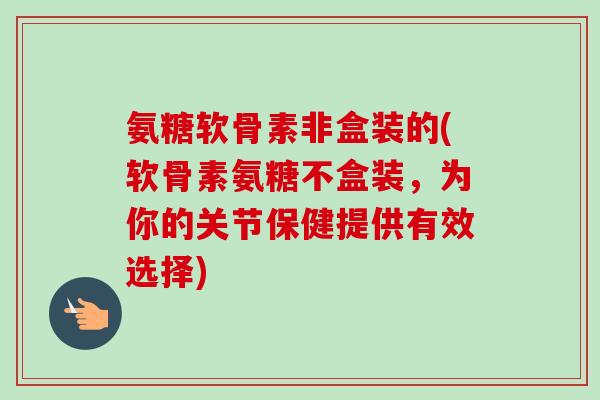 氨糖软骨素非盒装的(软骨素氨糖不盒装,为你的关节保健提供有效选择) 氨糖软骨素非盒装的(软骨素氨糖不盒装,为你的关节保健提供有效选择)