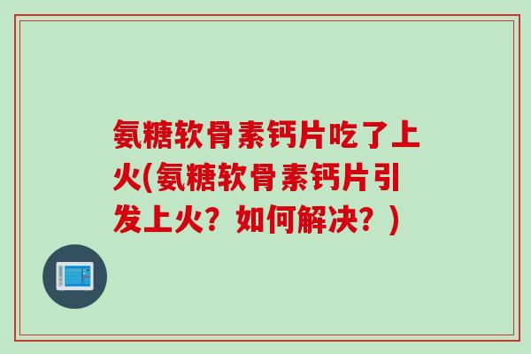 氨糖软骨素钙片吃了上火(氨糖软骨素钙片引发上火?如何解决?) 氨糖软骨素钙片吃了上火(氨糖软骨素钙片引发上火?如何解决?)