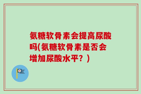 氨糖软骨素会提高尿酸吗(氨糖软骨素是否会增加尿酸水平?) 氨糖软骨素会提高尿酸吗(氨糖软骨素是否会增加尿酸水平?)