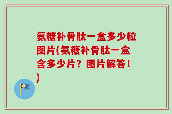 氨糖补骨肽一盒多少粒图片(氨糖补骨肽一盒含多少片?图片解答!) 氨糖补骨肽一盒多少粒图片(氨糖补骨肽一盒含多少片?图片解答!)