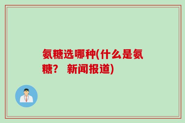 氨糖选哪种(什么是氨糖? 新闻报道) 氨糖选哪种(什么是氨糖? 新闻报道)