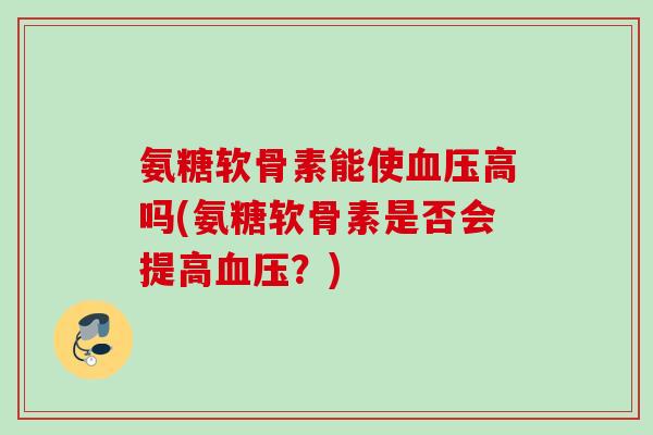 氨糖软骨素能使血压高吗(氨糖软骨素是否会提高血压?) 氨糖软骨素能使血压高吗(氨糖软骨素是否会提高血压?)
