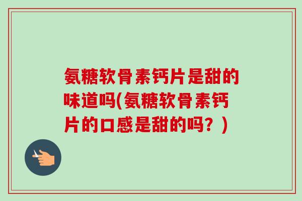 氨糖软骨素钙片是甜的味道吗(氨糖软骨素钙片的口感是甜的吗？)